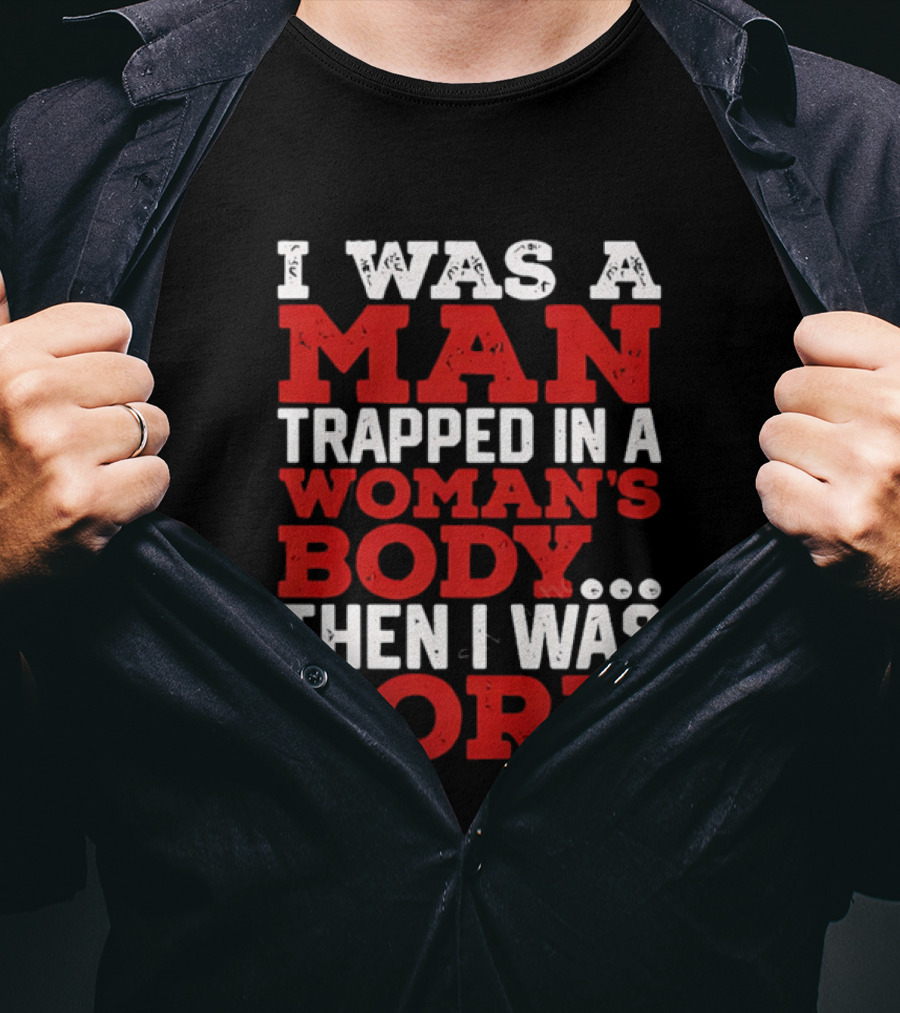 I Was A Man Trapped In A Woman's Body Then I Was Born T-Shirt