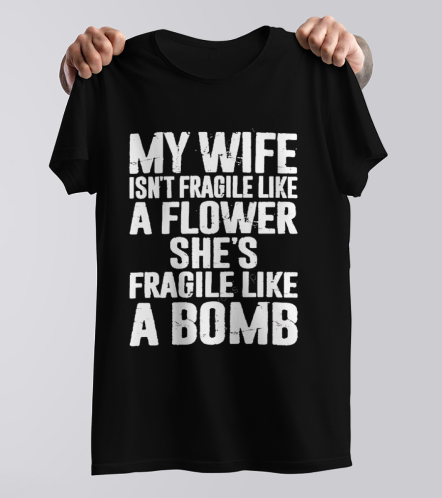 My Wife Isn't Fragile Like A Flower She's Fragile Like A Bomb T-Shirt