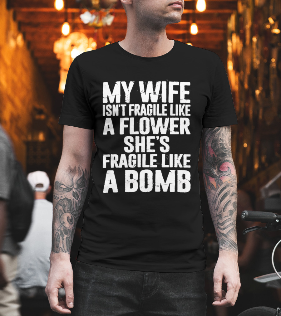 My Wife Isn't Fragile Like A Flower She's Fragile Like A Bomb T-Shirt
