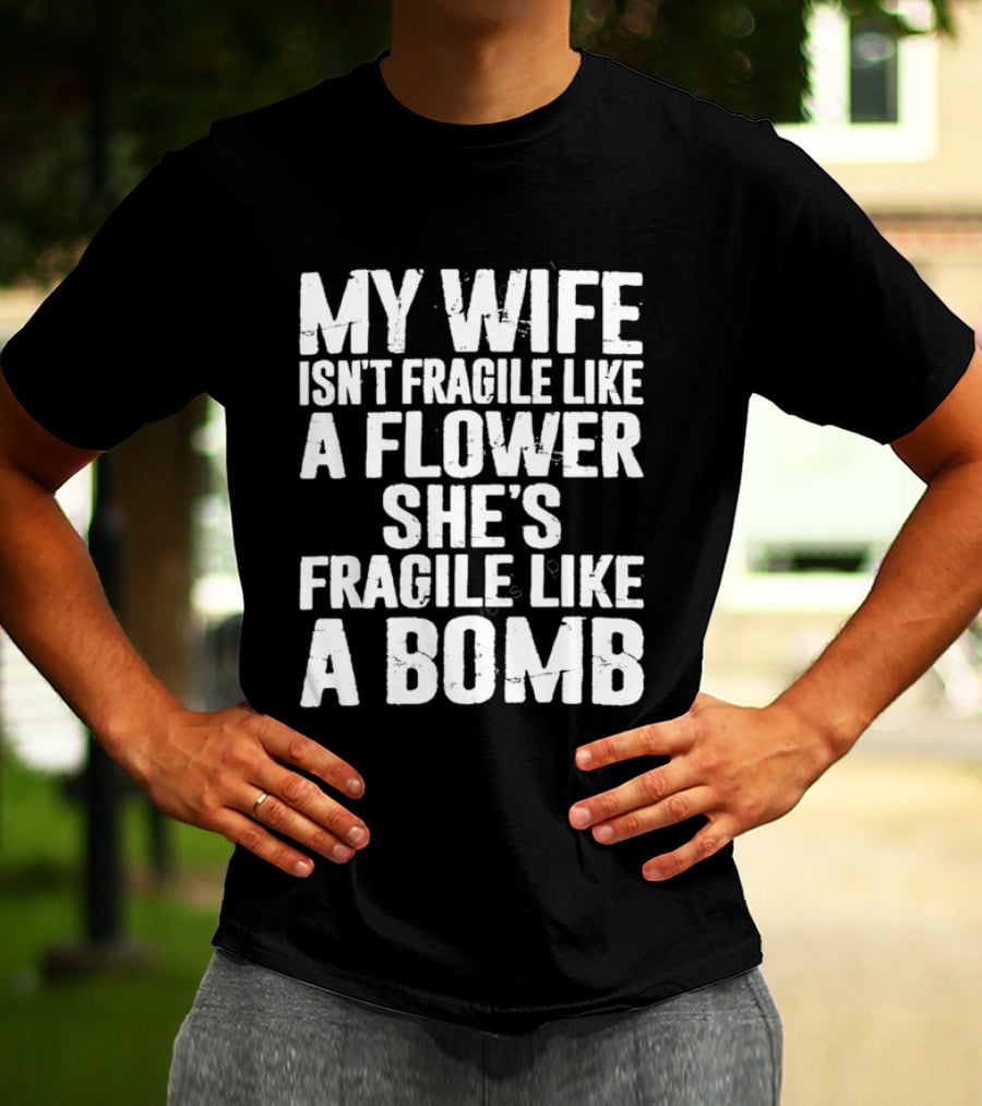 My Wife Isn't Fragile Like A Flower She's Fragile Like A Bomb T-Shirt