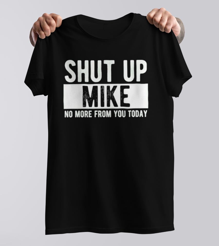 Shut Up Mike No More From You Today T-Shirt