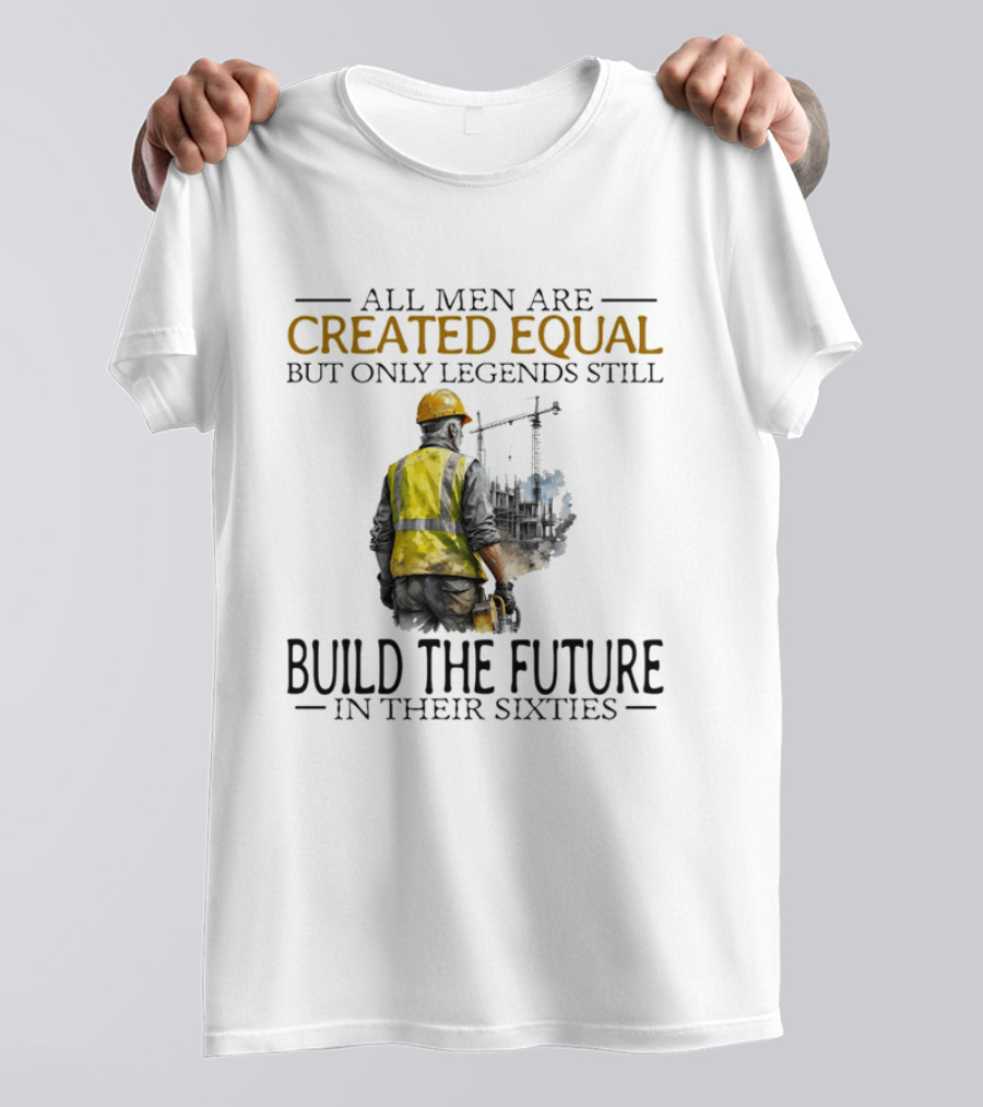 All Men Are Created Equal But Only Legends Still Build The Future In Their Sixties Construction Worker T-Shirt