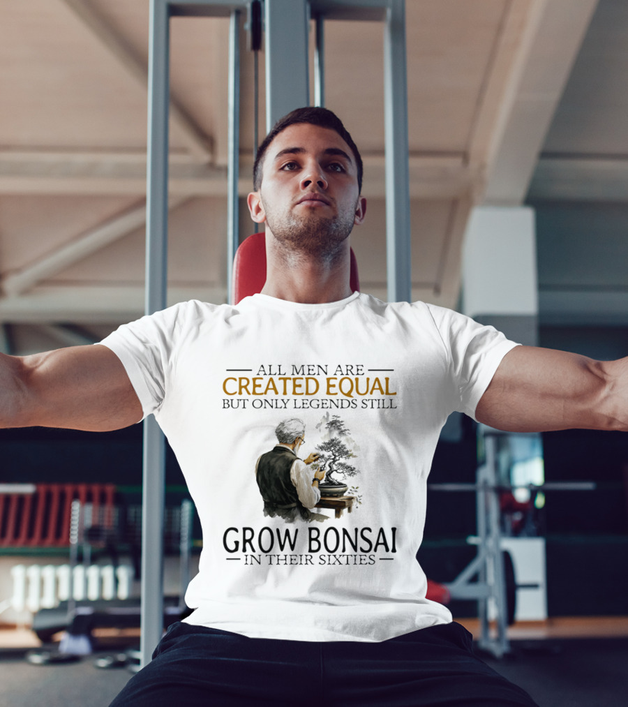 All Men Are Created Equal But Only Legends Still Grow Bonsai In Their Sixties T-Shirt