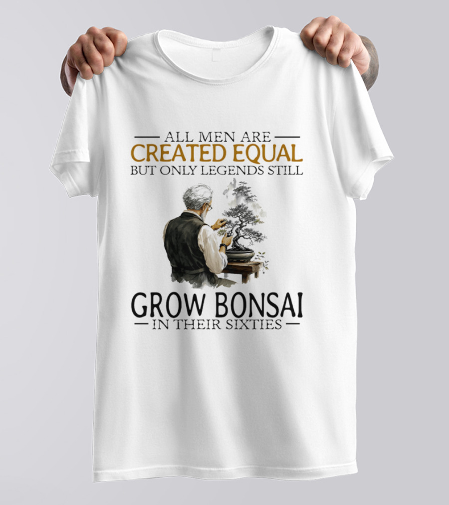All Men Are Created Equal But Only Legends Still Grow Bonsai In Their Sixties T-Shirt