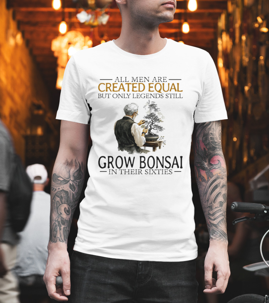 All Men Are Created Equal But Only Legends Still Grow Bonsai In Their Sixties T-Shirt