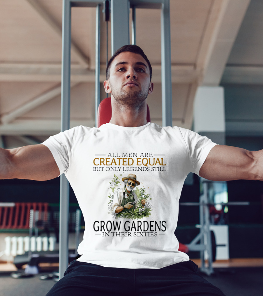 All Men Are Created Equal But Only Legends Still Grow Gardens In Their Sixties Vintage Gardening Enthusiast In Hat And Sunglasses T-Shirt