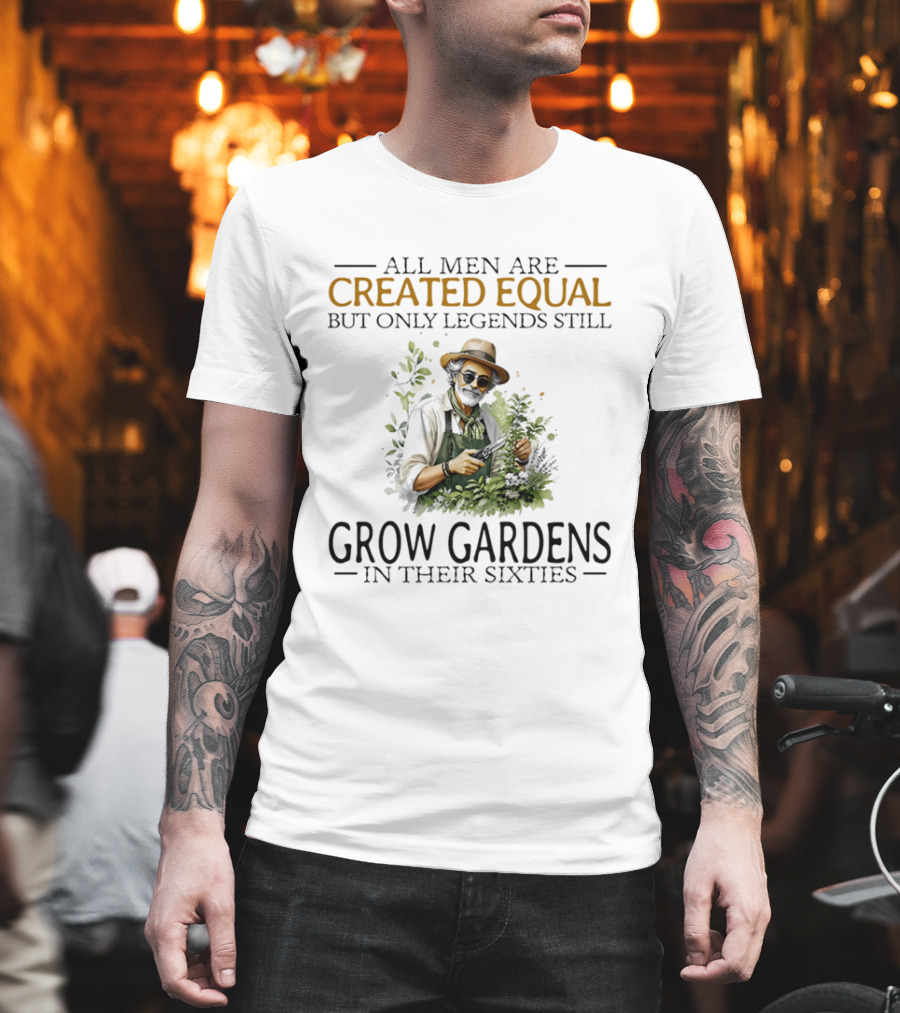 All Men Are Created Equal But Only Legends Still Grow Gardens In Their Sixties Vintage Gardening Enthusiast In Hat And Sunglasses T-Shirt