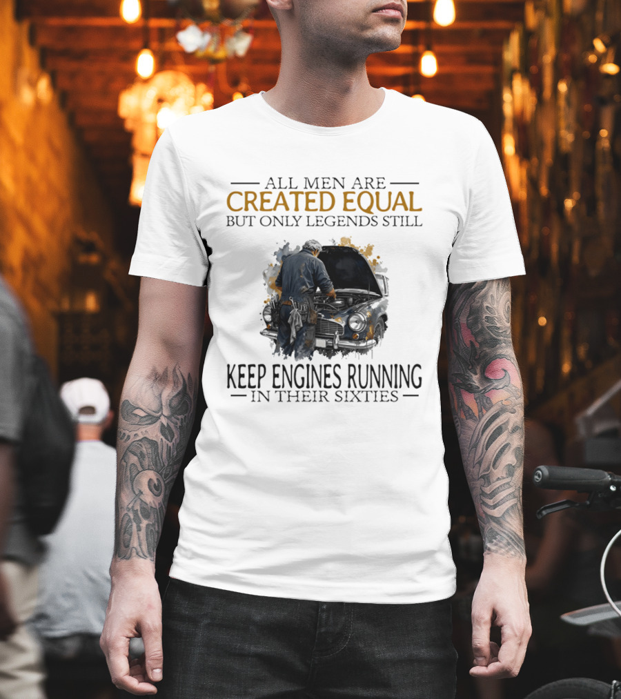 All Men Are Created Equal But Only Legends Keep Engines Running In Their Sixties T-Shirt