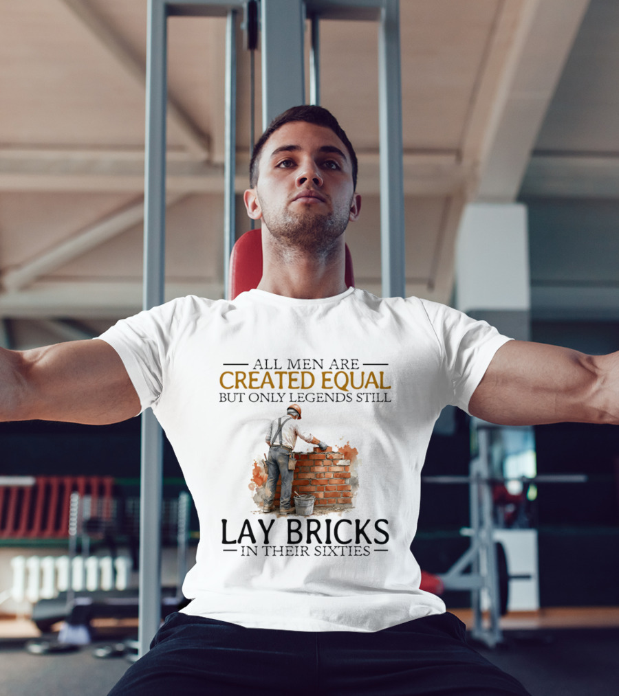 All Men Are Created Equal But Only Legends Still Lay Bricks In Their Sixties T-Shirt