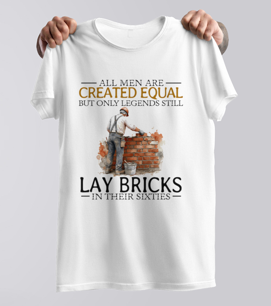All Men Are Created Equal But Only Legends Still Lay Bricks In Their Sixties T-Shirt