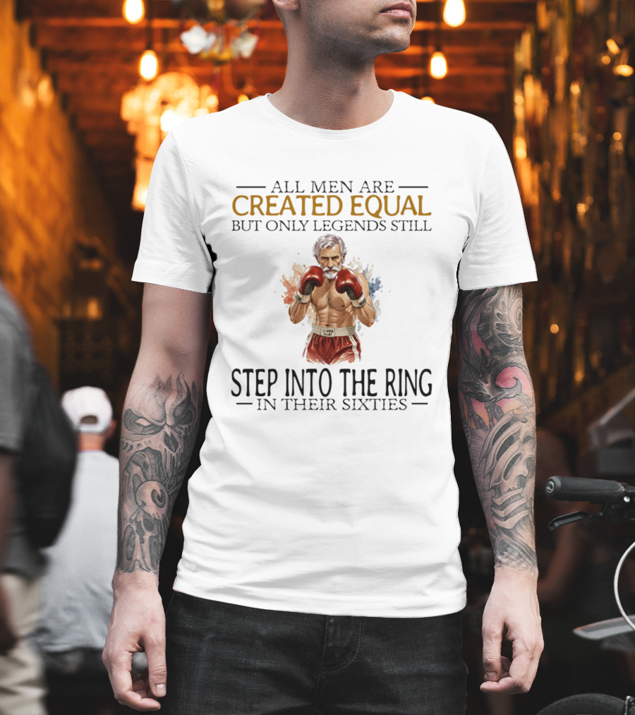 All Men Are Created Equal But Only Legends Still Step Into The Ring In Their Sixties T-Shirt