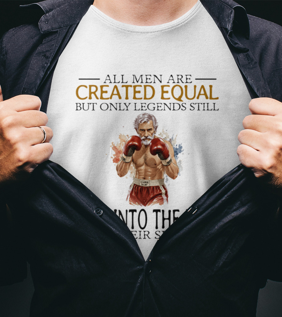 All Men Are Created Equal But Only Legends Still Step Into The Ring In Their Sixties T-Shirt