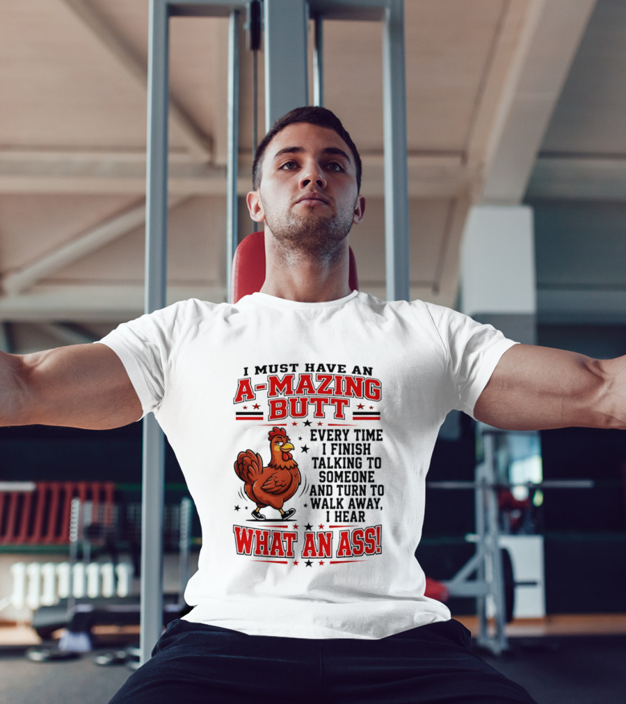 I Must Have An A Mazing Butt Every Time I Finish Talking To Someone And Turn To Walk Away I Hear What An Ass Chicken T-Shirt