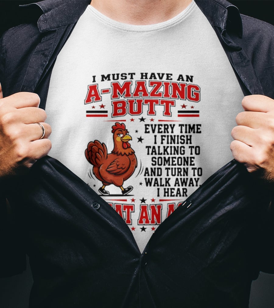 I Must Have An A Mazing Butt Every Time I Finish Talking To Someone And Turn To Walk Away I Hear What An Ass Chicken T-Shirt