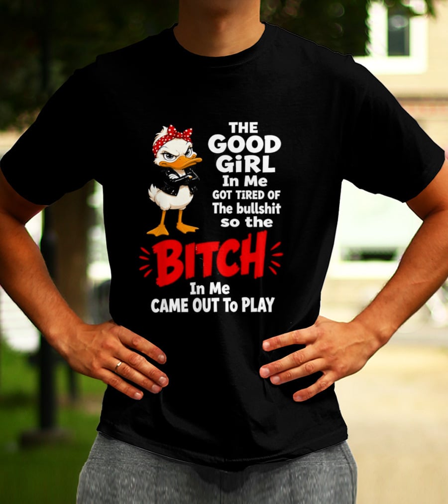 Duck The Good Girl In Me Got Tired Of The Bullshit So The Bitch Came Out To Play T-Shirt