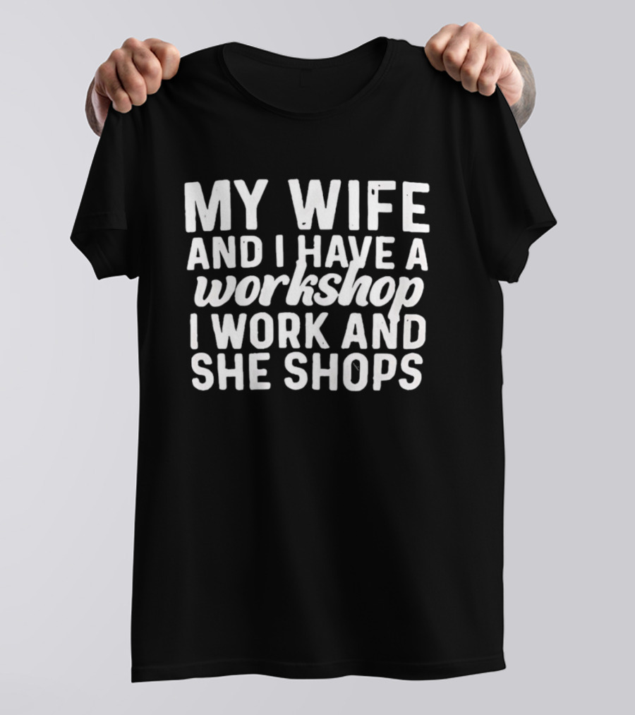 My Wife And I Have A Workshop I Work And She Shops T-Shirt