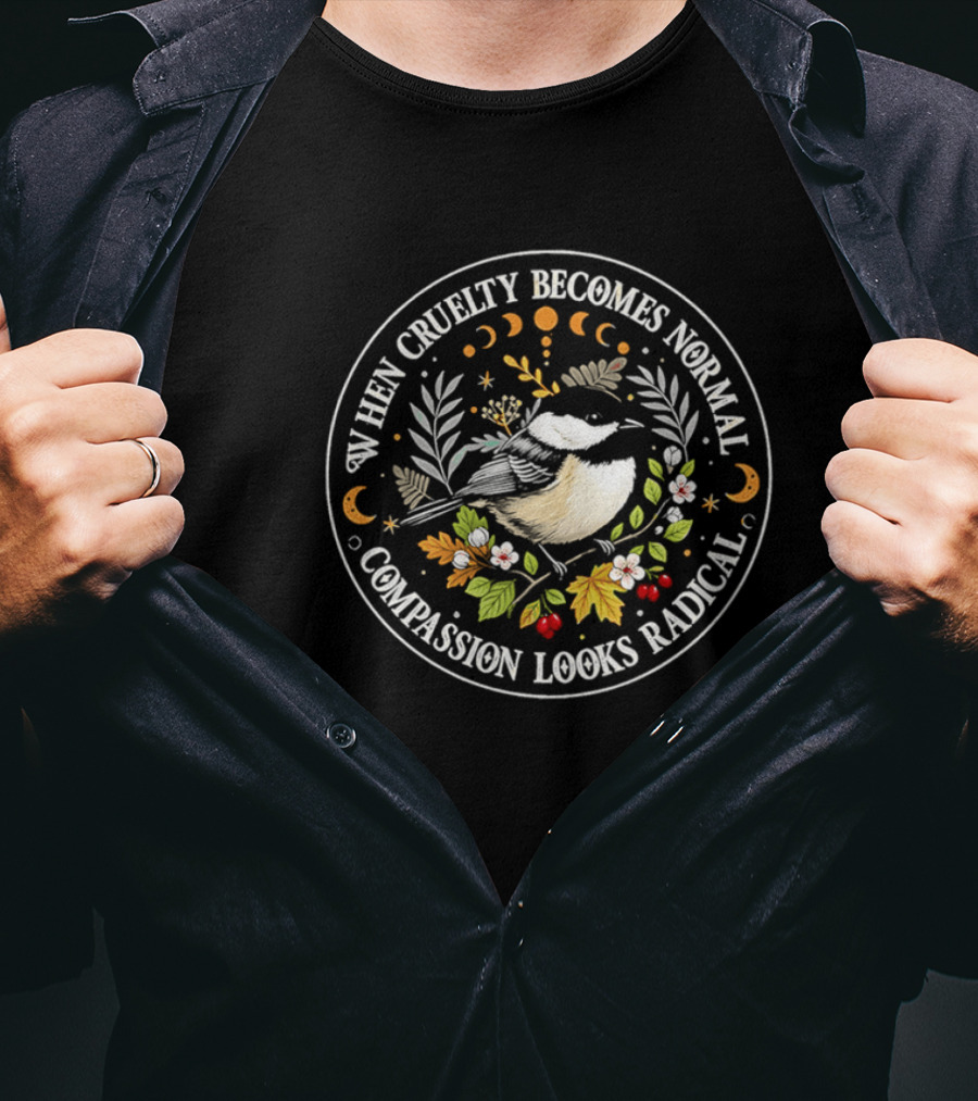 When Cruelty Becomes Normal Compassion Looks Radical Floral Chickadee Nature Motif T-Shirt