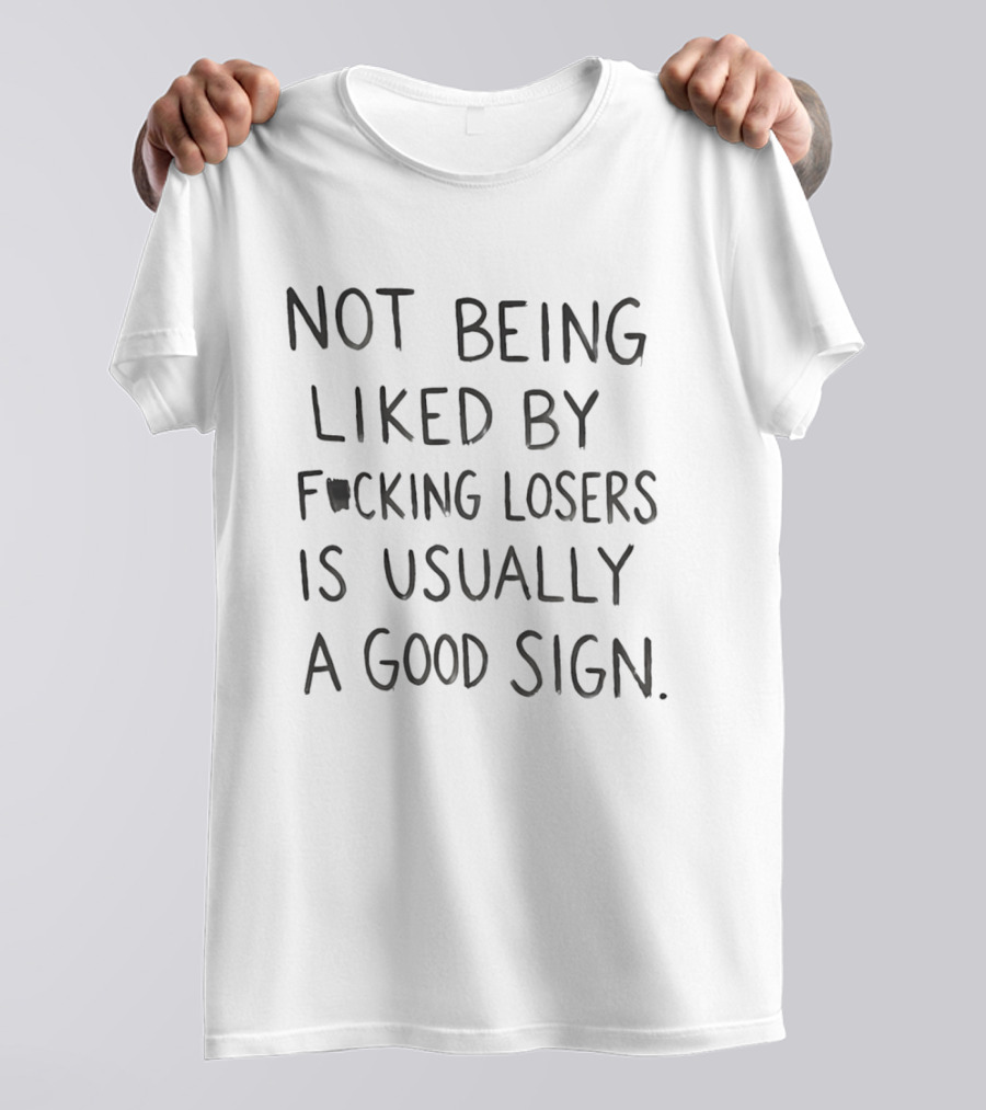 Not Being Liked By Fucking Losers Is Usually A Good Sign T-Shirt