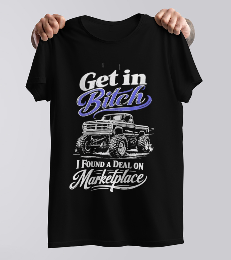 Get In Bitch I Found A Deal On Marketplace With Monster Truck Enthusiast Humor T-Shirt