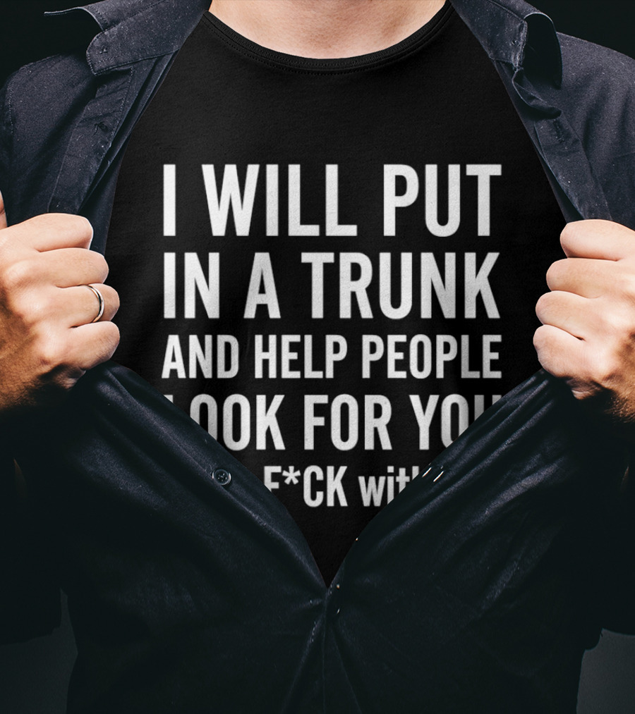 I Will Put In A Trunk And Help People Look For You Don't F*ck With Me T-Shirt