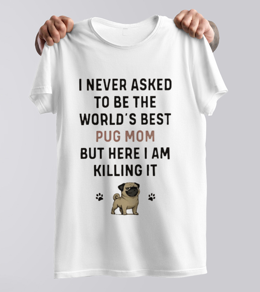 I Never Asked To Be The World's Best Pug Mom But Here I Am Killing It T-Shirt