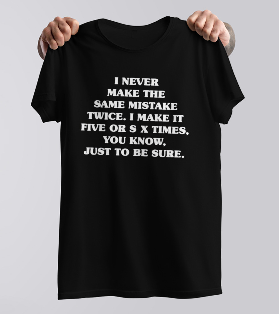 I Never Make The Same Mistake Twice I Make It Five Or Six Times Just To Be Sure T-Shirt
