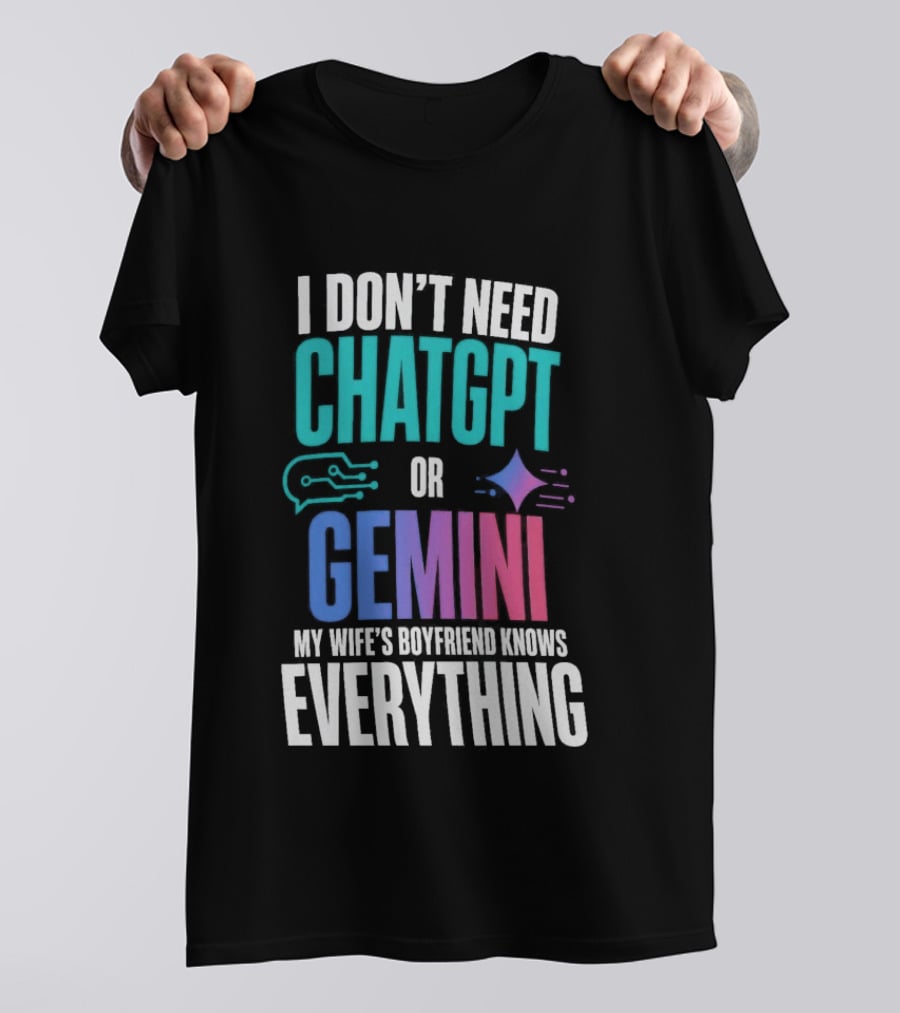 I Don't Need Chatgpt Or Gemini My Wife's Boyfriend Knows Everything T-Shirt