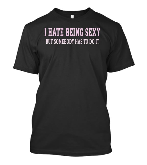 I Hate Being Sexy But Somebody Has To Do It T-Shirt