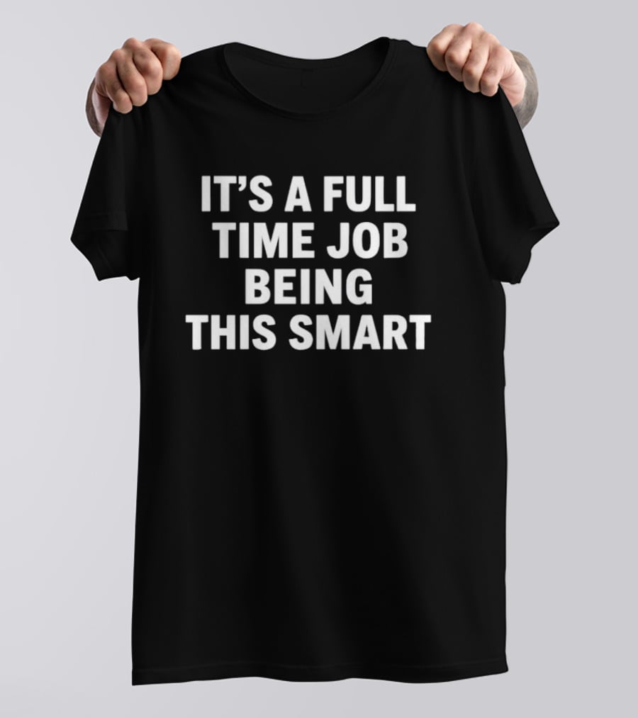 It's A Full Time Job Being This Smart T-Shirt