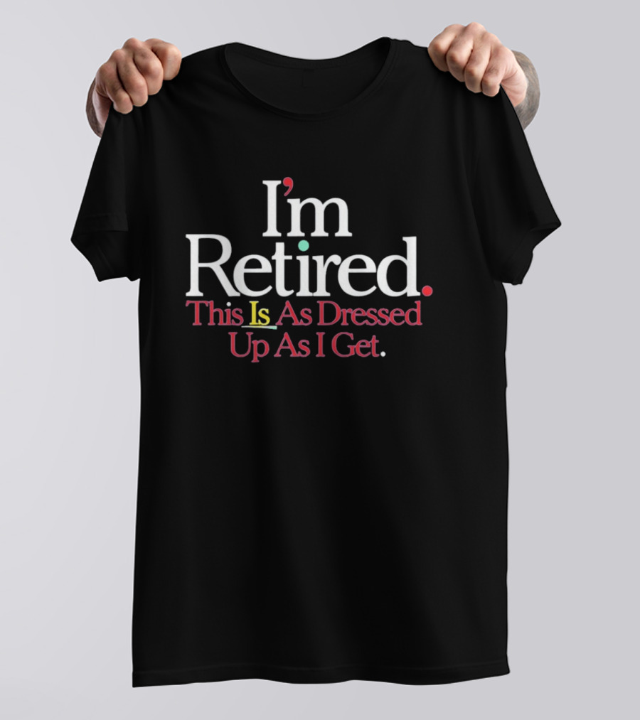 I'm Retired This Is As Dressed Up As I Get T-Shirt