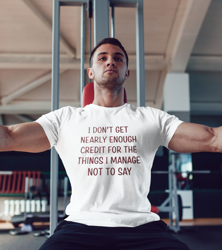 I Don't Get Nearly Enough Credit For The Things I Manage Not To Say T-Shirt