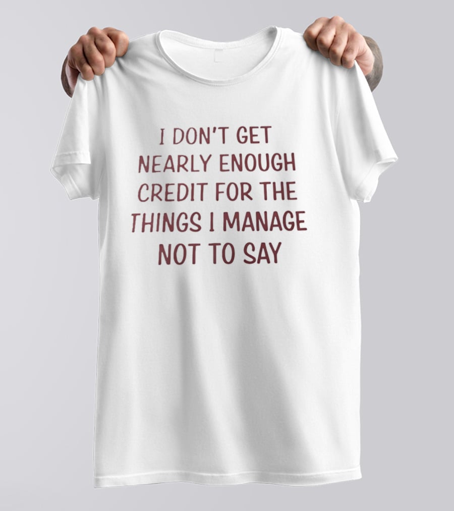 I Don't Get Nearly Enough Credit For The Things I Manage Not To Say T-Shirt