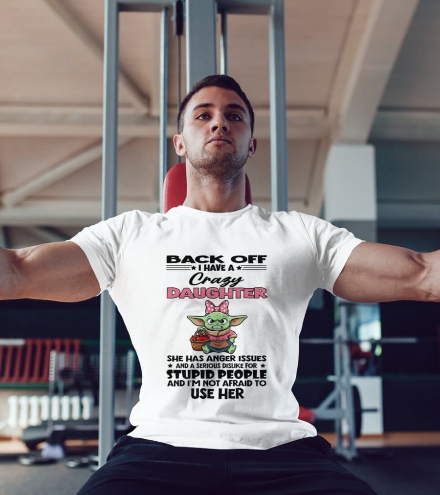 Back Off I Have A Crazy Daughter Angry Baby Yoda With Anger Issues Serious Dislike For Stupid People T-Shirt