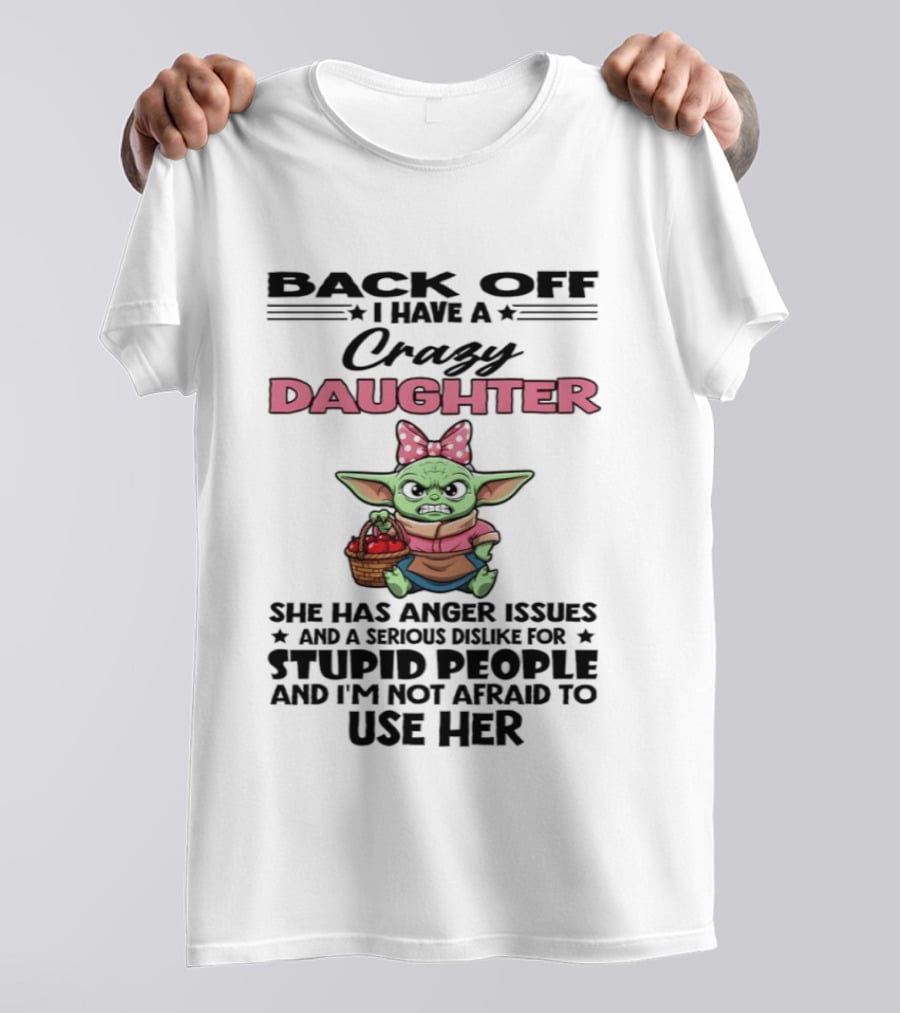 Back Off I Have A Crazy Daughter Angry Baby Yoda With Anger Issues Serious Dislike For Stupid People T-Shirt