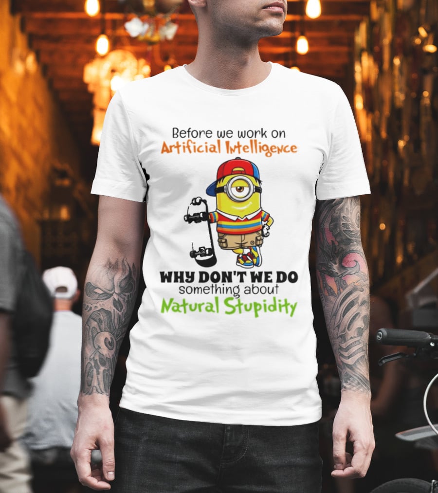 Before We Work On Artificial Intelligence Why Don't We Do Something About Natural Stupidity Minion T-Shirt