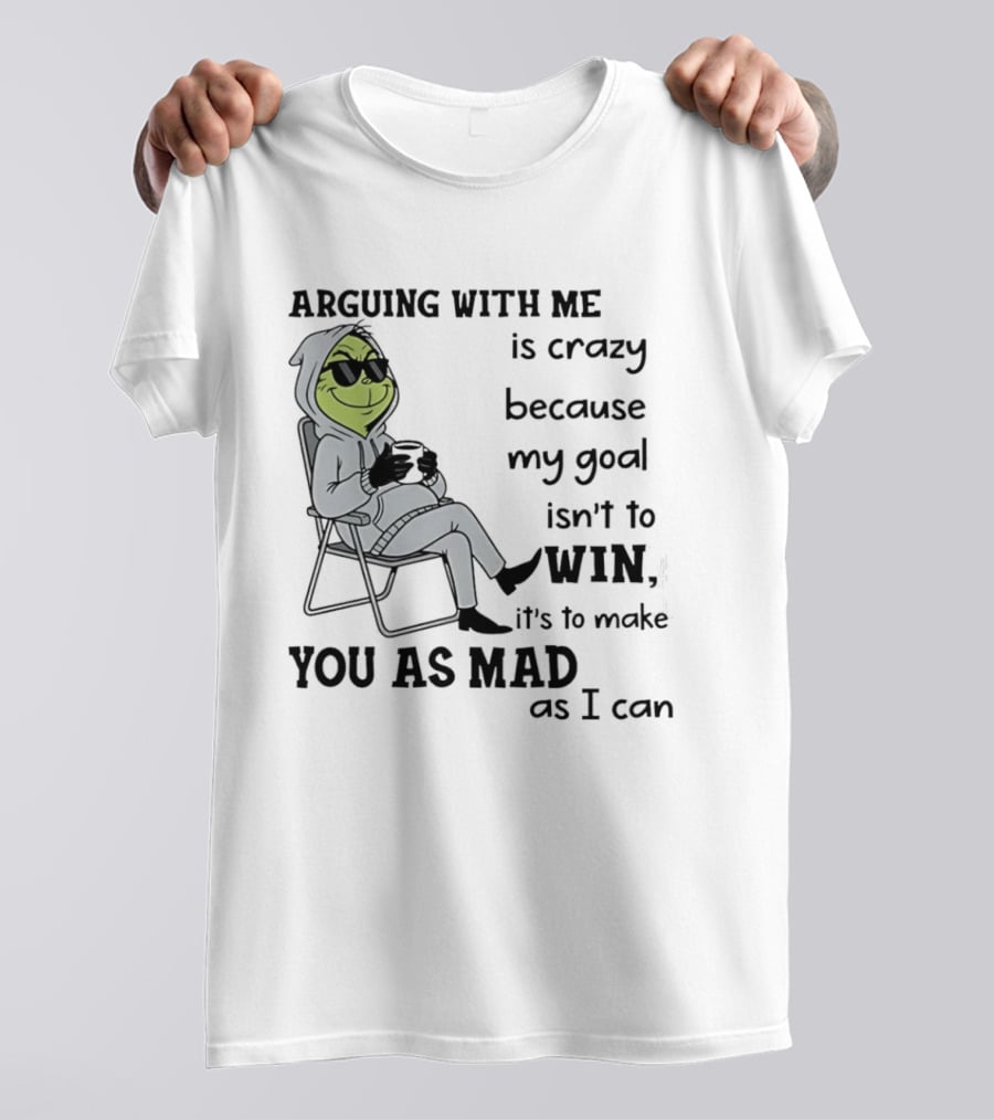 Grinch Arguing With Me Is Crazy Because My Goal Isn't To Win It's To Make You As Mad As I Can T-Shirt