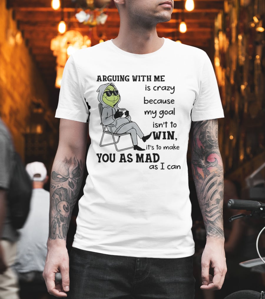 Grinch Arguing With Me Is Crazy Because My Goal Isn't To Win It's To Make You As Mad As I Can T-Shirt