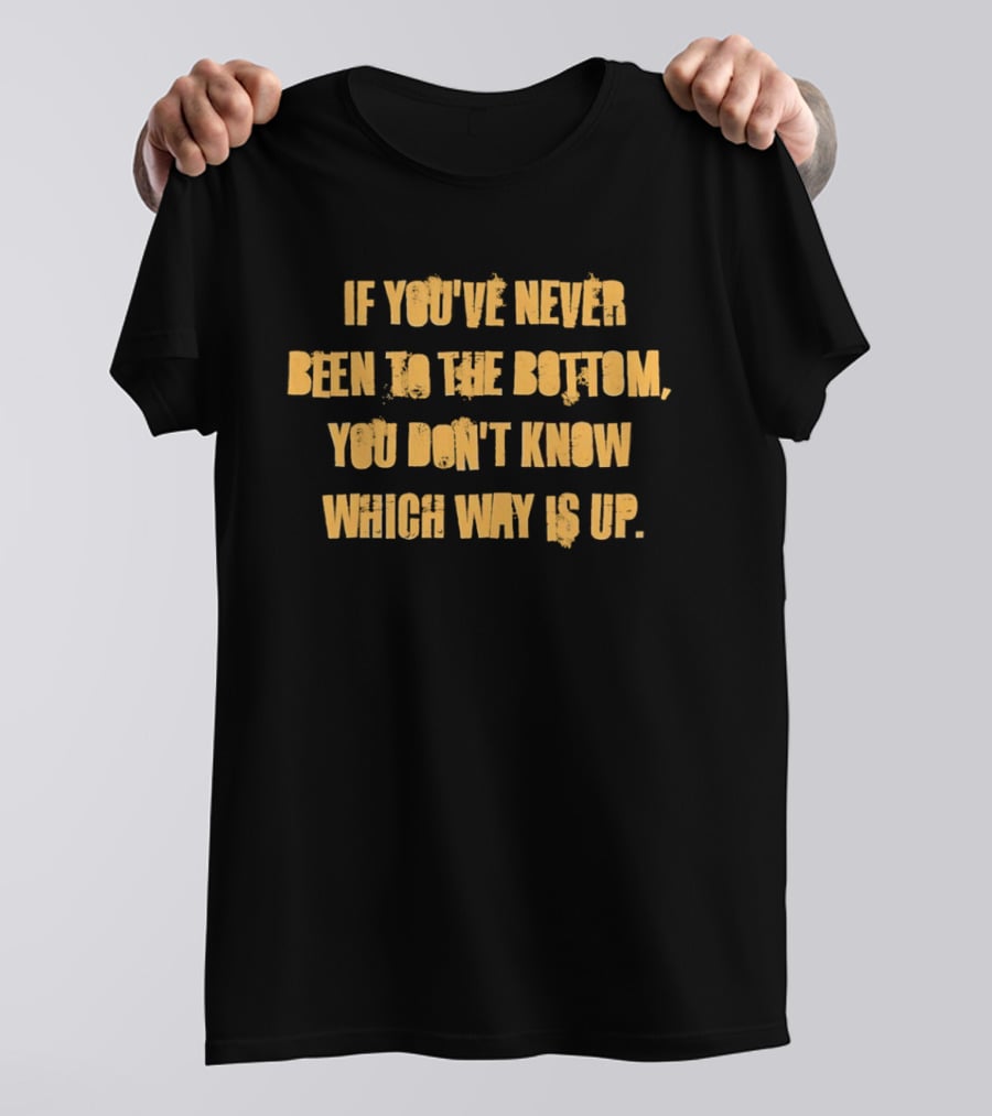 If You've Never Been To The Bottom You Don't Know Which Way Is Up T-Shirt