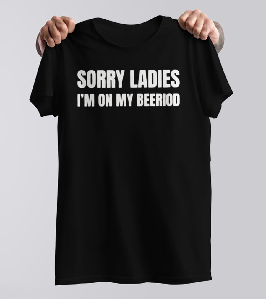 Sorry Ladies I'm On My Beeriod T-Shirt