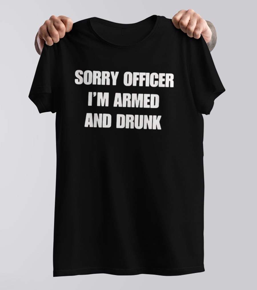 Sorry Officer I'm Armed And Drunk T-Shirt