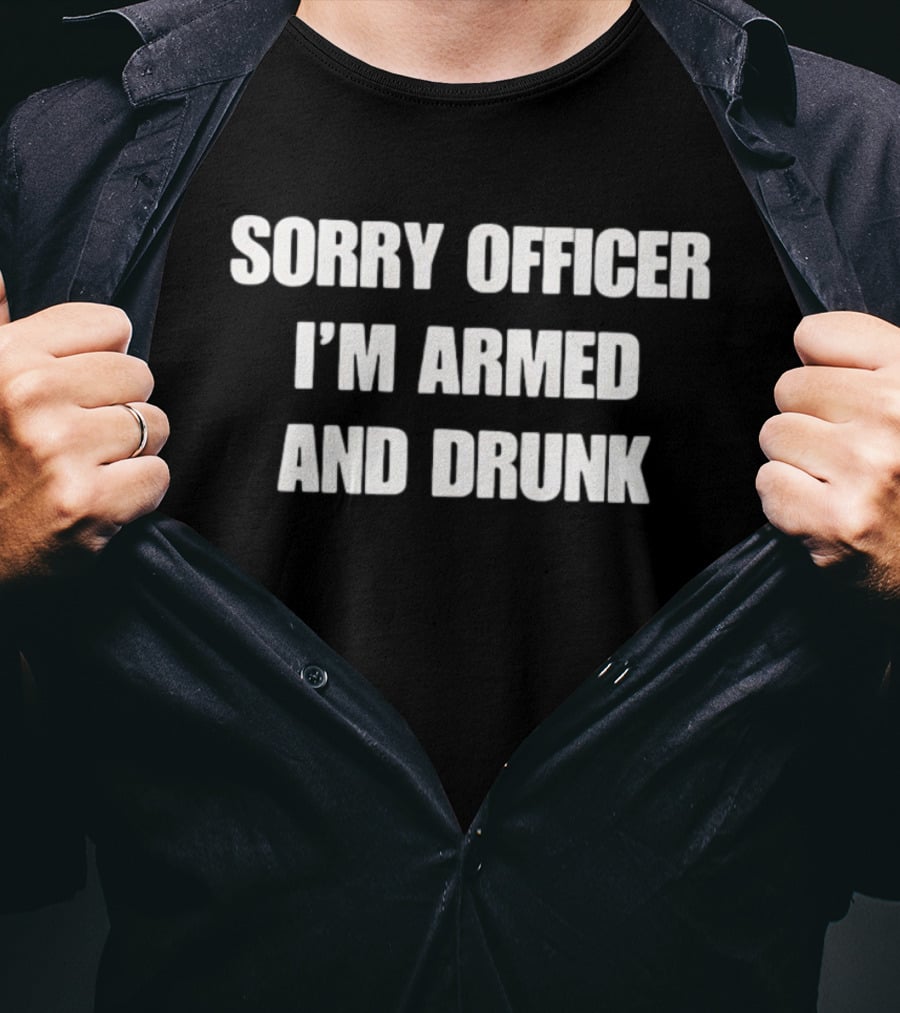 Sorry Officer I'm Armed And Drunk T-Shirt