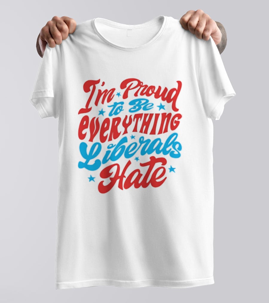 I'm Proud To Be Everything Liberals Hate Statement With Stars T-Shirt