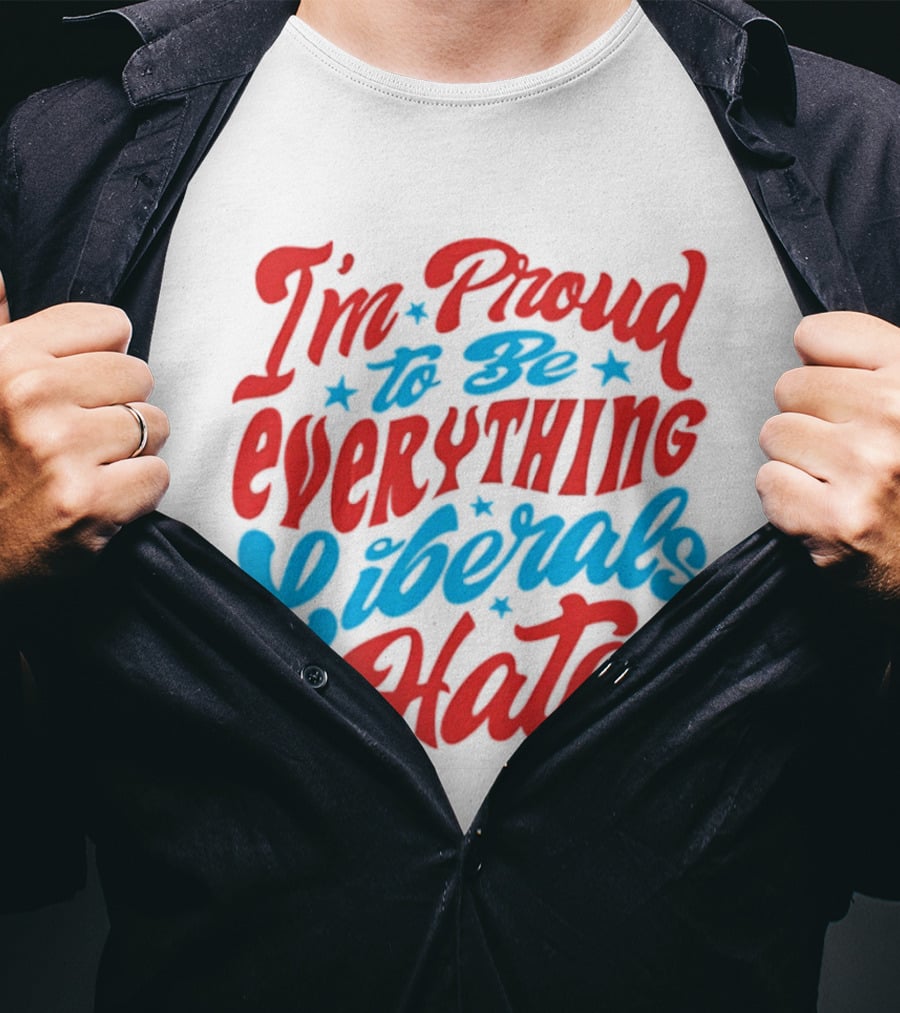 I'm Proud To Be Everything Liberals Hate Statement With Stars T-Shirt