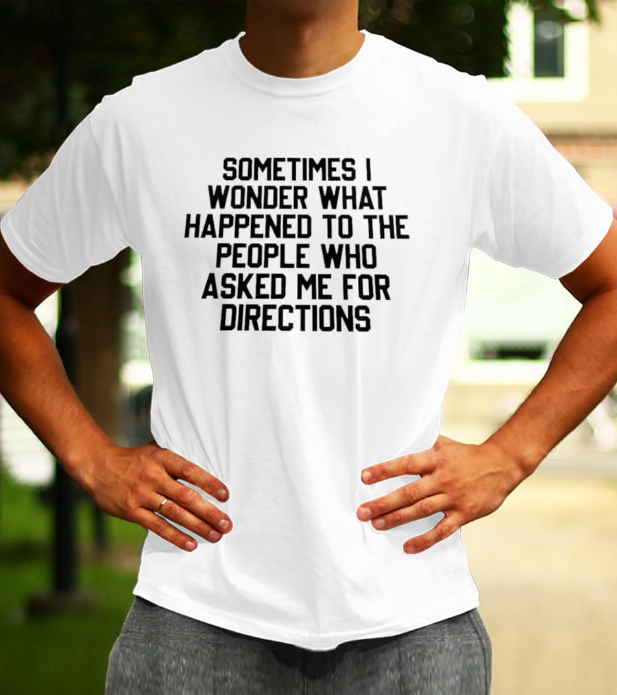 Sometimes I Wonder What Happened To The People Who Asked Me For Directions T-Shirt