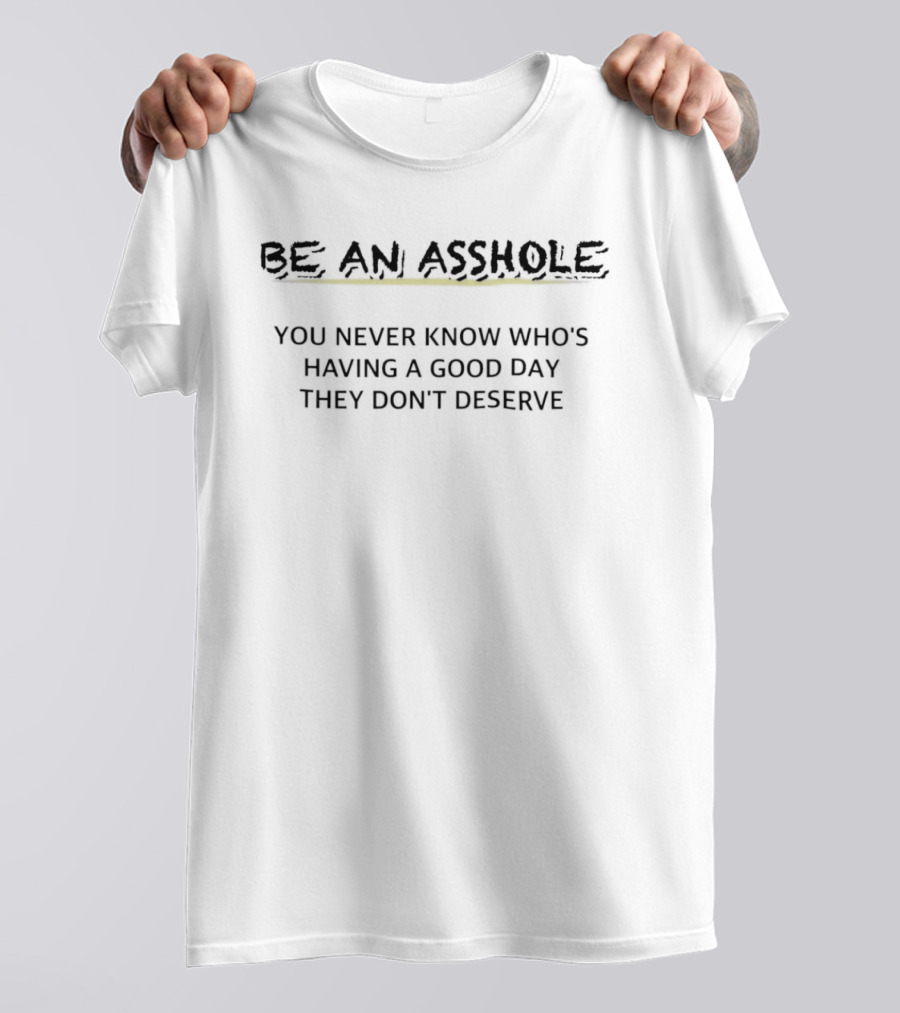 Be An Asshole You Never Know Who's Having A Good Day They Don't Deserve T-Shirt