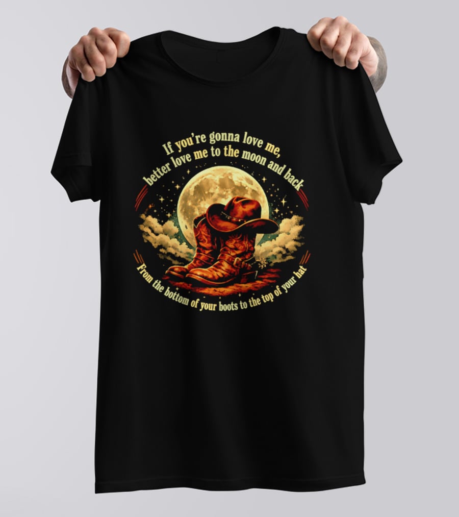 If You're Gonna Love Me Better Love Me To The Moon And Back From The Bottom Of Your Boots To The Top Of Your Hat T-Shirt