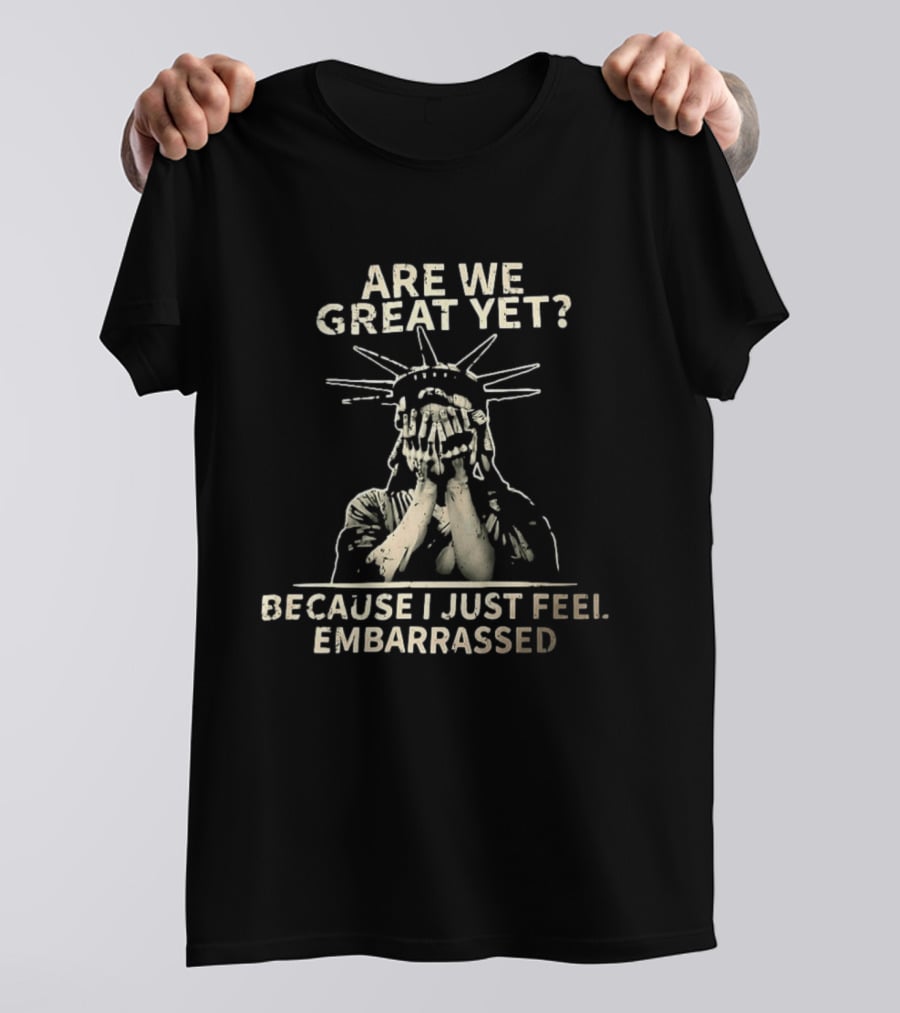Are We Great Yet Because I Just Feel Embarrassed Statue Of Liberty T-Shirt