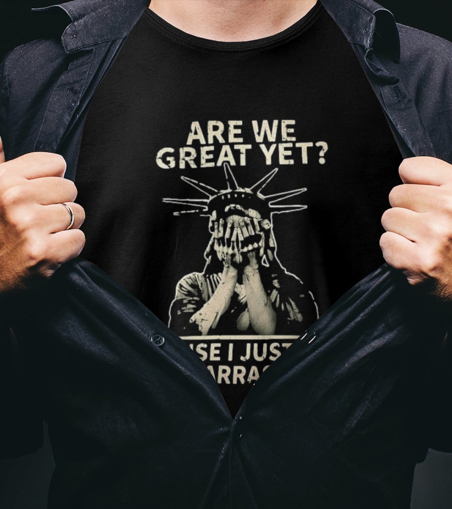 Are We Great Yet Because I Just Feel Embarrassed Statue Of Liberty T-Shirt