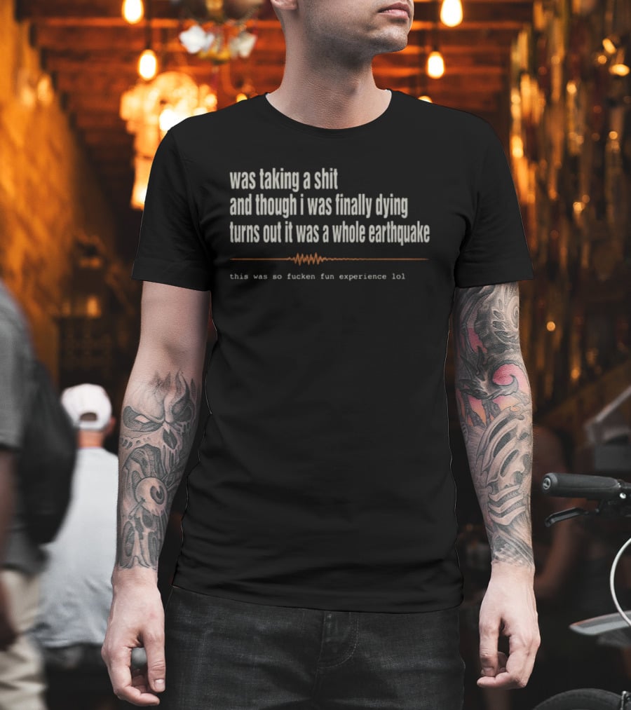 Was Taking A Shit Thought I Was Dying Turns Out It Was A Whole Earthquake Experience LOL T-Shirt