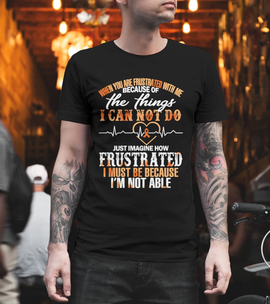 When You Are Frustrated With Me Because Of The Things I Can Not Do Just Imagine How Frustrated I Must Be Because I'm Not Able T-Shirt